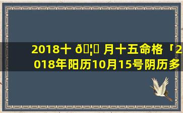 2018十 🦉 月十五命格「2018年阳历10月15号阴历多少号」